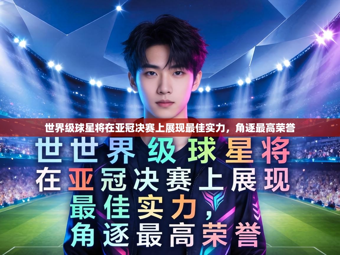 世界级球星将在亚冠决赛上展现最佳实力，角逐最高荣誉  第2张