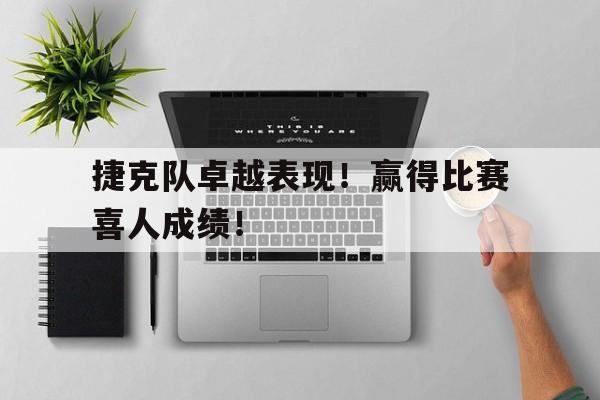 关于捷克队卓越表现！赢得比赛喜人成绩！的信息